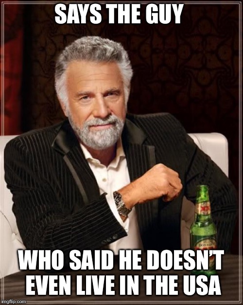 The Most Interesting Man In The World Meme | SAYS THE GUY WHO SAID HE DOESN’T EVEN LIVE IN THE USA | image tagged in memes,the most interesting man in the world | made w/ Imgflip meme maker