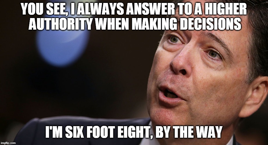 James Comey's Higher Loyalty | YOU SEE, I ALWAYS ANSWER TO A HIGHER AUTHORITY WHEN MAKING DECISIONS; I'M SIX FOOT EIGHT, BY THE WAY | image tagged in james comey | made w/ Imgflip meme maker