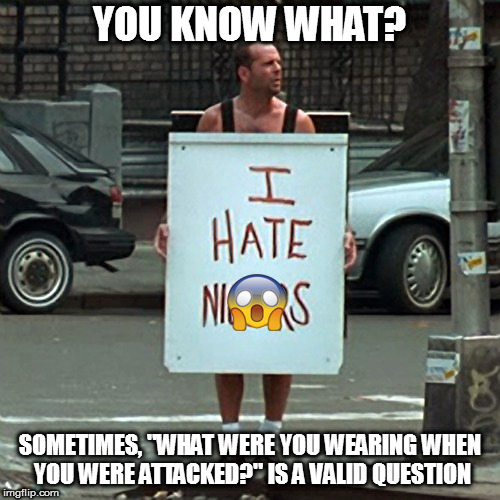All factors need to be looked at | YOU KNOW WHAT? SOMETIMES, "WHAT WERE YOU WEARING WHEN YOU WERE ATTACKED?" IS A VALID QUESTION | image tagged in memes,anti-sjw,die hard 3 | made w/ Imgflip meme maker