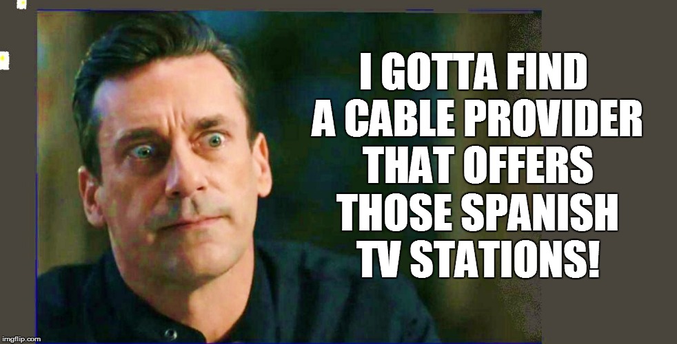 I GOTTA FIND A CABLE PROVIDER THAT OFFERS THOSE SPANISH TV STATIONS! | made w/ Imgflip meme maker