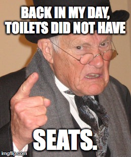 Back In My Day Meme | BACK IN MY DAY, TOILETS DID NOT HAVE; SEATS. | image tagged in memes,back in my day | made w/ Imgflip meme maker