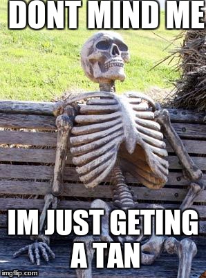 Waiting Skeleton Meme | DONT MIND ME; IM JUST GETING A TAN | image tagged in memes,waiting skeleton,scumbag | made w/ Imgflip meme maker