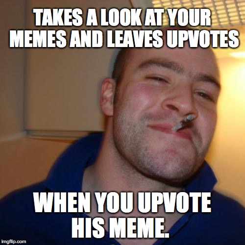 Good Guy Greg Meme | TAKES A LOOK AT YOUR MEMES AND LEAVES UPVOTES; WHEN YOU UPVOTE HIS MEME. | image tagged in memes,good guy greg | made w/ Imgflip meme maker