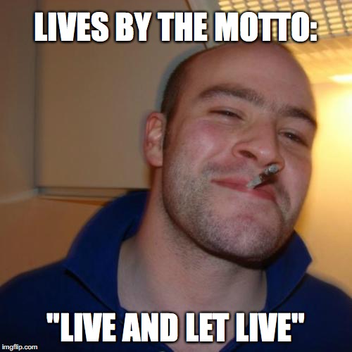 Good Guy Greg Meme | LIVES BY THE MOTTO:; "LIVE AND LET LIVE" | image tagged in memes,good guy greg | made w/ Imgflip meme maker