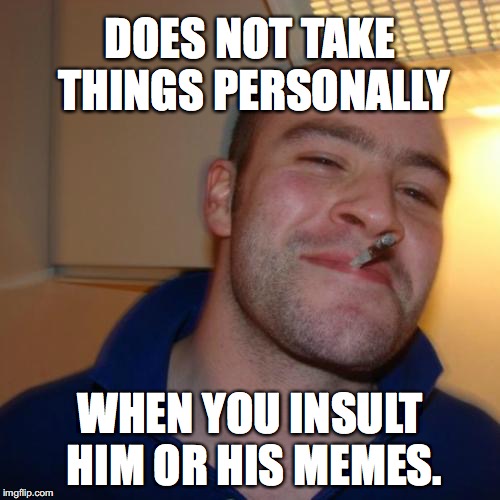Good Guy Greg Meme | DOES NOT TAKE THINGS PERSONALLY; WHEN YOU INSULT HIM OR HIS MEMES. | image tagged in memes,good guy greg | made w/ Imgflip meme maker