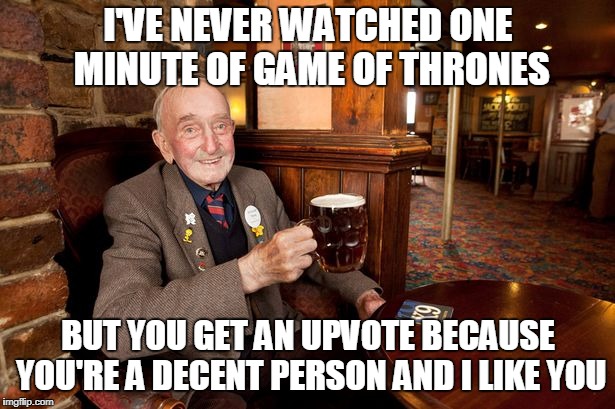 I'VE NEVER WATCHED ONE MINUTE OF GAME OF THRONES BUT YOU GET AN UPVOTE BECAUSE YOU'RE A DECENT PERSON AND I LIKE YOU | made w/ Imgflip meme maker