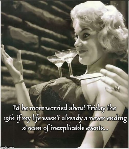 I'd be more worried... | I'd be more worried about Friday the 13th if my life wasn't already a never-ending stream of inexplicable events... | image tagged in friday the 13th,never ending,inexplicable,events | made w/ Imgflip meme maker