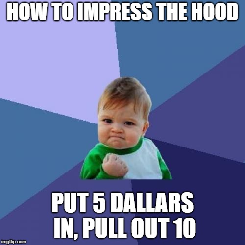 Success Kid Meme | HOW TO IMPRESS THE HOOD; PUT 5 DALLARS IN, PULL OUT 10 | image tagged in memes,success kid | made w/ Imgflip meme maker