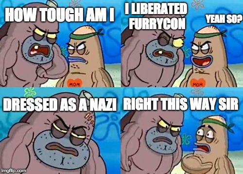 I actually did that and then they just kneeled before me | I LIBERATED FURRYCON; HOW TOUGH AM I; YEAH SO? RIGHT THIS WAY SIR; DRESSED AS A NAZI | image tagged in memes,how tough are you,nazi,furry | made w/ Imgflip meme maker