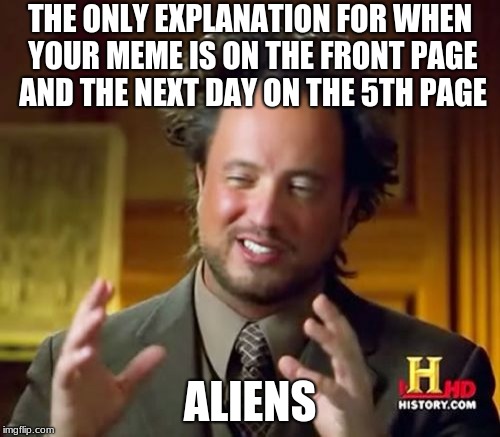 I'm positive they're behind it | THE ONLY EXPLANATION FOR WHEN YOUR MEME IS ON THE FRONT PAGE AND THE NEXT DAY ON THE 5TH PAGE; ALIENS | image tagged in memes,ancient aliens,funny memes,funny,hilarious,hilarious memes | made w/ Imgflip meme maker