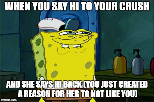 Don't You Squidward | WHEN YOU SAY HI TO YOUR CRUSH; AND SHE SAYS HI BACK (YOU JUST CREATED A REASON FOR HER TO NOT LIKE YOU) | image tagged in memes,dont you squidward | made w/ Imgflip meme maker