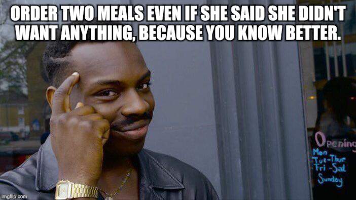 Roll Safe Think About It Meme | ORDER TWO MEALS EVEN IF SHE SAID SHE DIDN'T WANT ANYTHING, BECAUSE YOU KNOW BETTER. | image tagged in memes,roll safe think about it | made w/ Imgflip meme maker