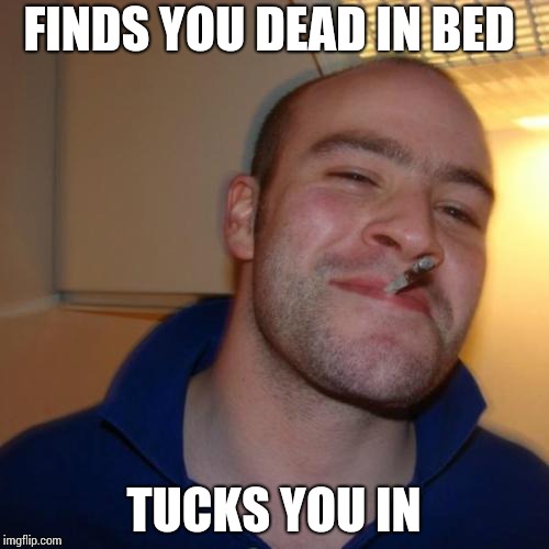 Good Guy Greg | FINDS YOU DEAD IN BED; TUCKS YOU IN | image tagged in memes,good guy greg | made w/ Imgflip meme maker