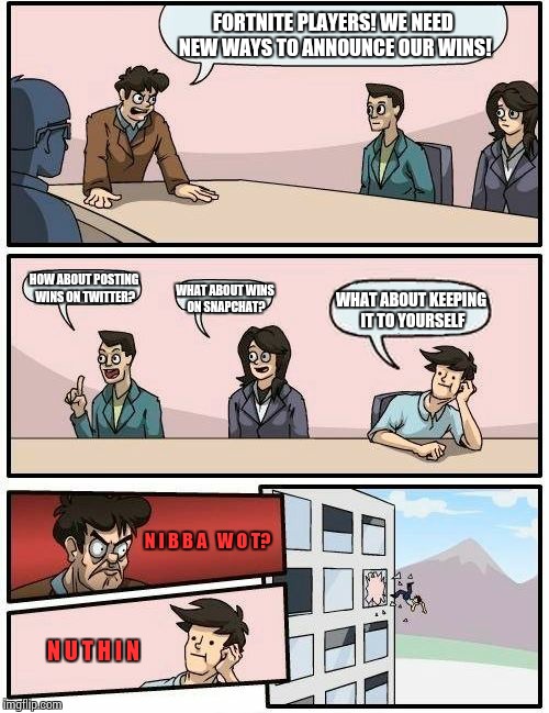 Boardroom Meeting Suggestion | FORTNITE PLAYERS! WE NEED NEW WAYS TO ANNOUNCE OUR WINS! HOW ABOUT POSTING WINS ON TWITTER? WHAT ABOUT KEEPING IT TO YOURSELF; WHAT ABOUT WINS ON SNAPCHAT? N I B B A   W O T? N U T H I N | image tagged in memes,boardroom meeting suggestion | made w/ Imgflip meme maker