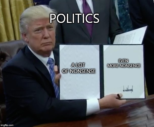Trump Bill Signing Meme | POLITICS; A LOT OF NONSENSE; EVEN MORE NONSENCE | image tagged in memes,trump bill signing | made w/ Imgflip meme maker