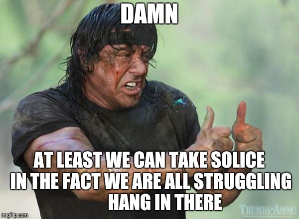 DAMN AT LEAST WE CAN TAKE SOLICE IN THE FACT WE ARE ALL STRUGGLING        
HANG IN THERE | made w/ Imgflip meme maker