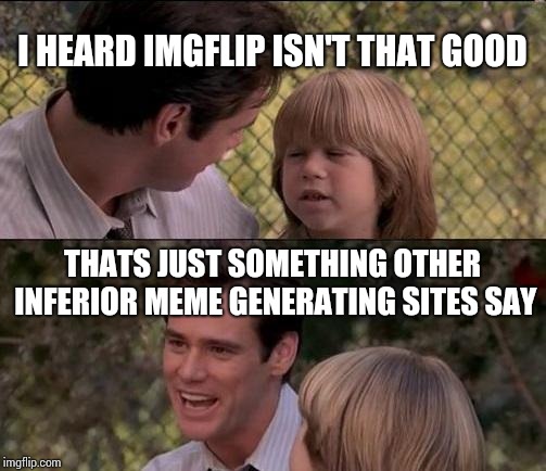 This is the one site I use for the memes... | I HEARD IMGFLIP ISN'T THAT GOOD; THATS JUST SOMETHING OTHER INFERIOR MEME GENERATING SITES SAY | image tagged in memes,thats just something x say,funny | made w/ Imgflip meme maker