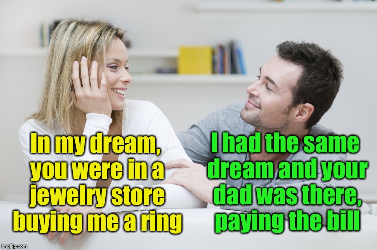 The Dream Team | I had the same dream and your dad was there, paying the bill; In my dream, you were in a jewelry store buying me a ring | image tagged in couple,memes,dream,rings | made w/ Imgflip meme maker