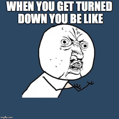 Y U No Meme | WHEN YOU GET TURNED DOWN YOU BE LIKE | image tagged in memes,y u no | made w/ Imgflip meme maker