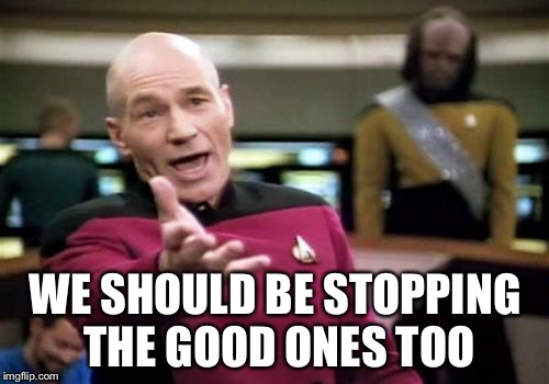 Picard Wtf Meme | WE SHOULD BE STOPPING THE GOOD ONES TOO | image tagged in memes,picard wtf | made w/ Imgflip meme maker