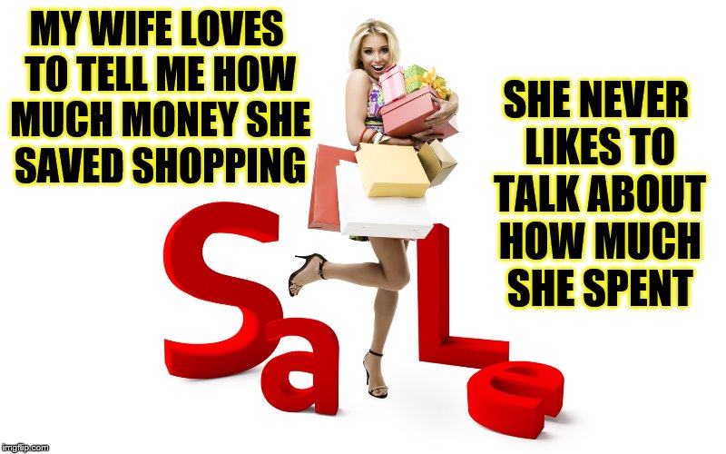 My wife loves to talk about how much money she saved shopping and never how much she spent! | SHE NEVER LIKES TO TALK ABOUT HOW MUCH SHE SPENT; MY WIFE LOVES TO TELL ME HOW MUCH MONEY SHE SAVED SHOPPING | image tagged in memes,wife shopping,woman spending money,shopaholic,wife spending money | made w/ Imgflip meme maker