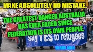 MAKE ABSOLUTELY NO MISTAKE. THE GREATEST DANGER AUSTRALIA HAS EVER FACED SINCE FEDERATION IS ITS OWN PEOPLE. YARRA MAN | image tagged in drug addicts | made w/ Imgflip meme maker