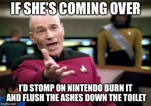 Picard Wtf Meme | IF SHE’S COMING OVER I’D STOMP ON NINTENDO BURN IT AND FLUSH THE ASHES DOWN THE TOILET | image tagged in memes,picard wtf | made w/ Imgflip meme maker