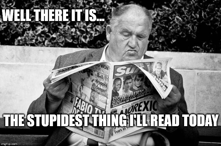 THERE IT IS | WELL THERE IT IS... THE STUPIDEST THING I'LL READ TODAY | image tagged in man reading newspaper | made w/ Imgflip meme maker