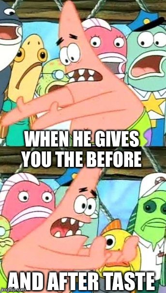 Put It Somewhere Else Patrick Meme | WHEN HE GIVES YOU THE BEFORE AND AFTER TASTE | image tagged in memes,put it somewhere else patrick | made w/ Imgflip meme maker