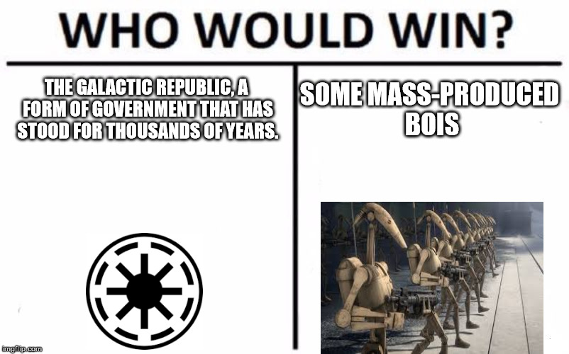 Who Would Win? Meme | THE GALACTIC REPUBLIC, A FORM OF GOVERNMENT THAT HAS STOOD FOR THOUSANDS OF YEARS. SOME MASS-PRODUCED BOIS | image tagged in memes,who would win,battle droid | made w/ Imgflip meme maker