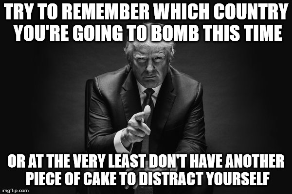 Donald Trump Thug Life | TRY TO REMEMBER WHICH COUNTRY YOU'RE GOING TO BOMB THIS TIME; OR AT THE VERY LEAST DON'T HAVE ANOTHER PIECE OF CAKE TO DISTRACT YOURSELF | image tagged in donald trump thug life | made w/ Imgflip meme maker