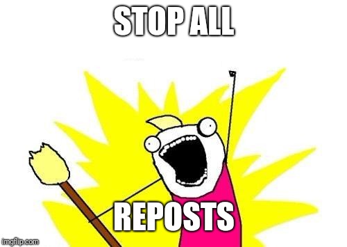 Down with Reposts | STOP ALL; REPOSTS | image tagged in memes,x all the y,reposts | made w/ Imgflip meme maker