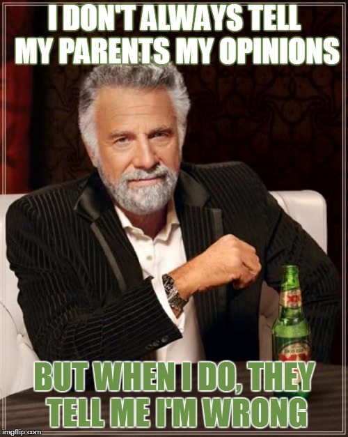 The Most Interesting Man In The World Meme | I DON'T ALWAYS TELL MY PARENTS MY OPINIONS; BUT WHEN I DO, THEY TELL ME I'M WRONG | image tagged in memes,the most interesting man in the world | made w/ Imgflip meme maker