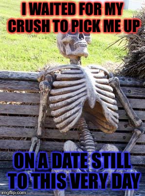 Waiting Skeleton | I WAITED FOR MY CRUSH TO PICK ME UP; ON A DATE STILL TO THIS VERY DAY | image tagged in memes,waiting skeleton | made w/ Imgflip meme maker