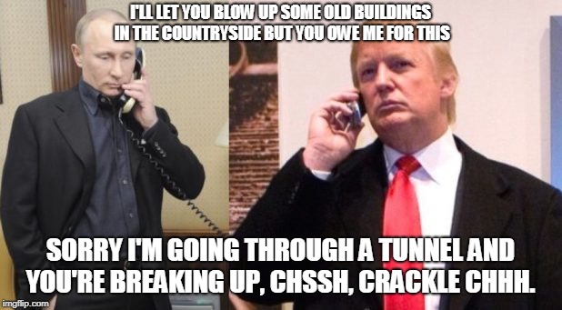 Trump Putin phone call | I'LL LET YOU BLOW UP SOME OLD BUILDINGS IN THE COUNTRYSIDE BUT YOU OWE ME FOR THIS; SORRY I'M GOING THROUGH A TUNNEL AND YOU'RE BREAKING UP, CHSSH, CRACKLE CHHH. | image tagged in trump putin phone call | made w/ Imgflip meme maker