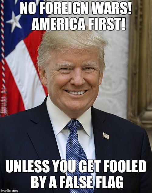 NO FOREIGN WARS!  AMERICA FIRST! UNLESS YOU GET FOOLED BY A FALSE FLAG | made w/ Imgflip meme maker