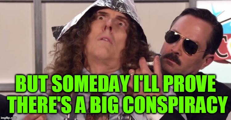 BUT SOMEDAY I'LL PROVE THERE'S A BIG CONSPIRACY | image tagged in wierd al foiled | made w/ Imgflip meme maker