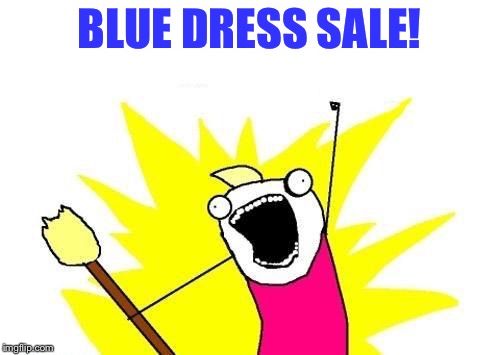 X All The Y Meme | BLUE DRESS SALE! | image tagged in memes,x all the y | made w/ Imgflip meme maker