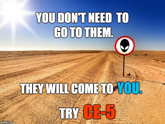 Try CE-5 | YOU DON'T NEED
 TO; GO TO THEM. YOU. THEY WILL COME TO; CE-5; TRY | image tagged in ufo,ce-5,ce5,et,aliens | made w/ Imgflip meme maker