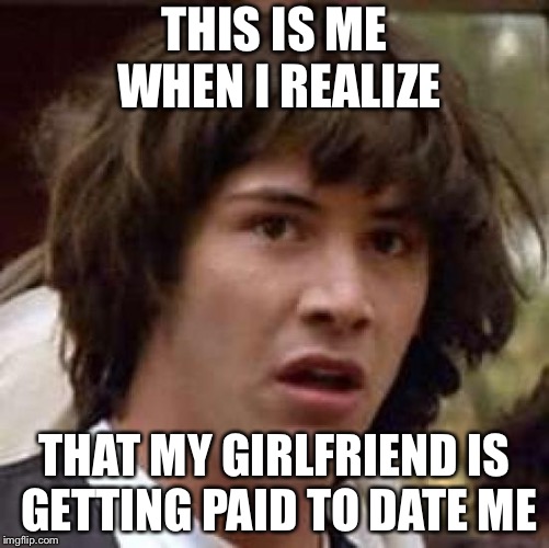 Paid to Date | THIS IS ME WHEN I REALIZE; THAT MY GIRLFRIEND IS GETTING PAID TO DATE ME | image tagged in memes,conspiracy keanu,gifs,girlfriend,funny,dating | made w/ Imgflip meme maker