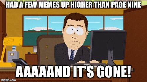 Aaaaand Its Gone | HAD A FEW MEMES UP HIGHER THAN PAGE NINE; AAAAAND IT’S GONE! | image tagged in memes,aaaaand its gone | made w/ Imgflip meme maker