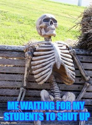 Waiting Skeleton | ME WAITING FOR MY STUDENTS TO SHUT UP | image tagged in memes,waiting skeleton | made w/ Imgflip meme maker
