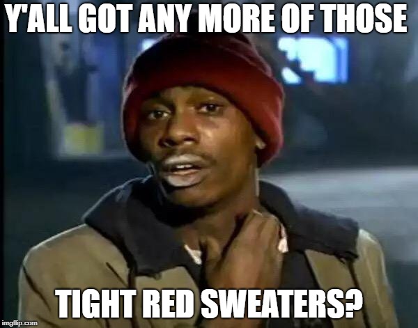 Y'all Got Any More Of That Meme | Y'ALL GOT ANY MORE OF THOSE TIGHT RED SWEATERS? | image tagged in memes,y'all got any more of that | made w/ Imgflip meme maker