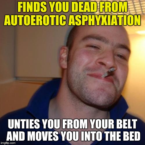 Good Guy Greg | FINDS YOU DEAD FROM AUTOEROTIC ASPHYXIATION; UNTIES YOU FROM YOUR BELT AND MOVES YOU INTO THE BED | image tagged in memes,good guy greg | made w/ Imgflip meme maker