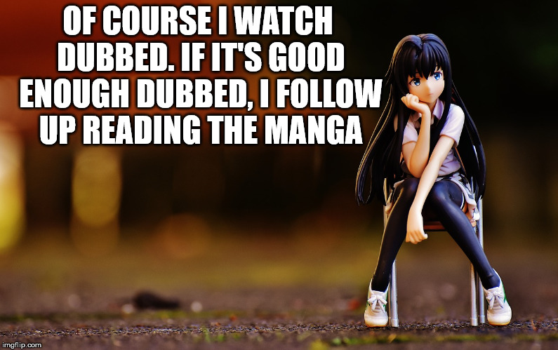 Frustrated anime girl | OF COURSE I WATCH DUBBED. IF IT'S GOOD ENOUGH DUBBED, I FOLLOW UP READING THE MANGA | image tagged in frustrated anime girl | made w/ Imgflip meme maker