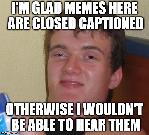 10 Guy | I'M GLAD MEMES HERE ARE CLOSED CAPTIONED; OTHERWISE I WOULDN'T BE ABLE TO HEAR THEM | image tagged in memes,10 guy | made w/ Imgflip meme maker