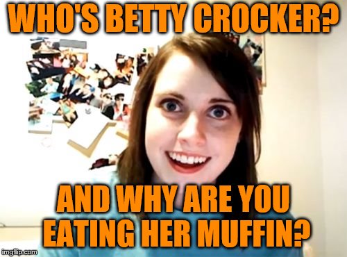 Overly Attached Girlfriend Meme | WHO'S BETTY CROCKER? AND WHY ARE YOU EATING HER MUFFIN? | image tagged in memes,overly attached girlfriend | made w/ Imgflip meme maker