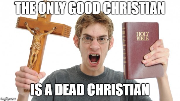 Angry Christian | THE ONLY GOOD CHRISTIAN; IS A DEAD CHRISTIAN | image tagged in angry christian,christians christianity,christian apologists,jesus | made w/ Imgflip meme maker