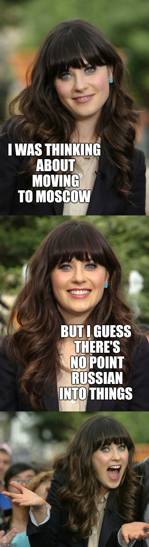 Zooey Deschanel joke template.  | I WAS THINKING ABOUT MOVING TO MOSCOW; BUT I GUESS THERE'S NO POINT RUSSIAN INTO THINGS | image tagged in zooey deschanel joke template,jbmemegeek,zooey deschanel,bad puns,russia | made w/ Imgflip meme maker