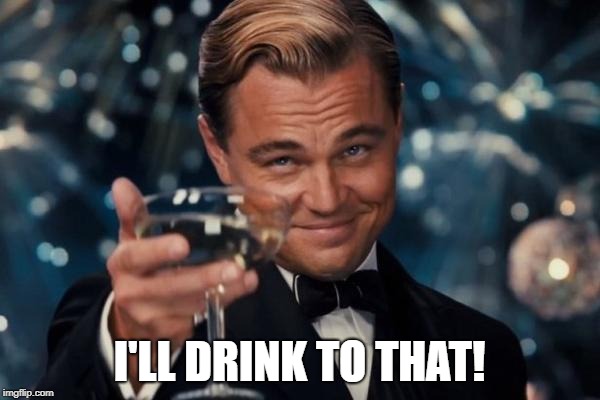 Leonardo Dicaprio Cheers Meme | I'LL DRINK TO THAT! | image tagged in memes,leonardo dicaprio cheers | made w/ Imgflip meme maker